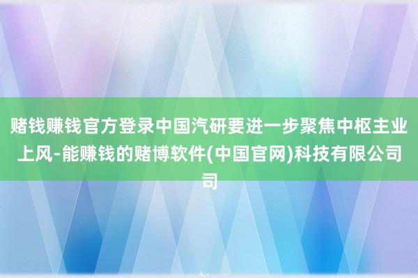 赌钱赚钱官方登录中国汽研要进一步聚焦中枢主业上风-能赚钱的赌博软件(中国官网)科技有限公司