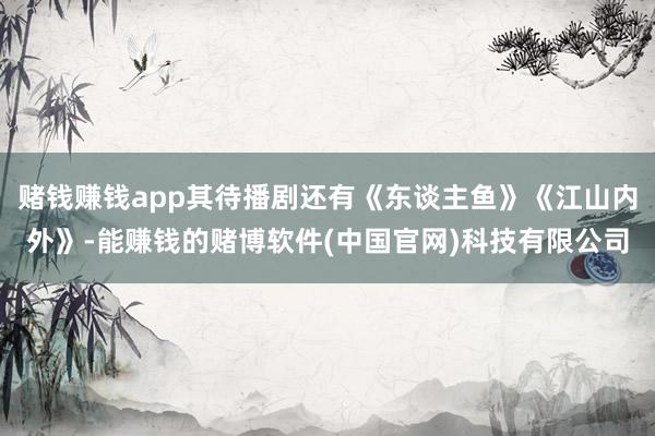 赌钱赚钱app其待播剧还有《东谈主鱼》《江山内外》-能赚钱的赌博软件(中国官网)科技有限公司