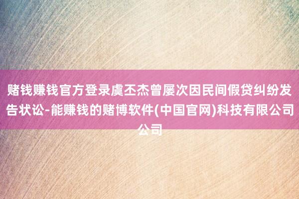 赌钱赚钱官方登录虞丕杰曾屡次因民间假贷纠纷发告状讼-能赚钱的赌博软件(中国官网)科技有限公司