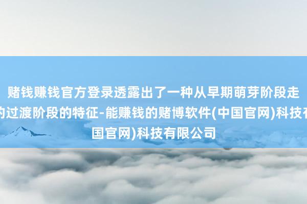 赌钱赚钱官方登录透露出了一种从早期萌芽阶段走向熟识的过渡阶段的特征-能赚钱的赌博软件(中国官网)科技有限公司