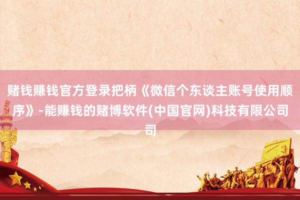 赌钱赚钱官方登录把柄《微信个东谈主账号使用顺序》-能赚钱的赌博软件(中国官网)科技有限公司