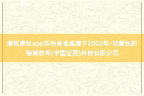 赌钱赚钱app东岳基地建造于2002年-能赚钱的赌博软件(中国官网)科技有限公司