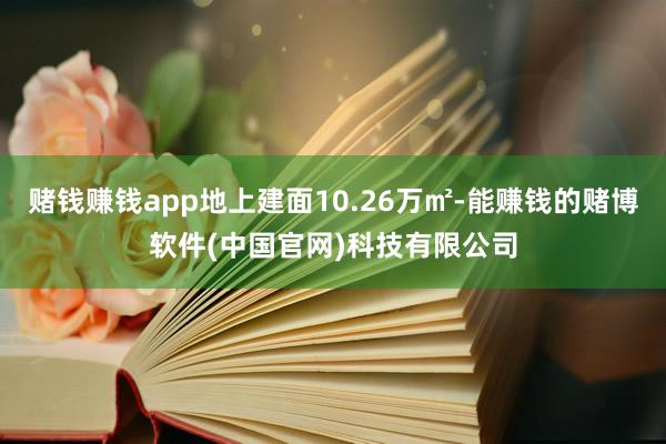 赌钱赚钱app地上建面10.26万㎡-能赚钱的赌博软件(中国官网)科技有限公司