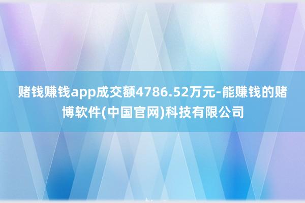 赌钱赚钱app成交额4786.52万元-能赚钱的赌博软件(中国官网)科技有限公司