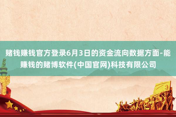 赌钱赚钱官方登录6月3日的资金流向数据方面-能赚钱的赌博软件(中国官网)科技有限公司