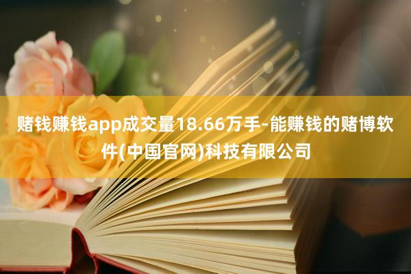 赌钱赚钱app成交量18.66万手-能赚钱的赌博软件(中国官网)科技有限公司
