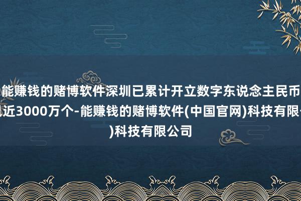 能赚钱的赌博软件深圳已累计开立数字东说念主民币钱包近3000万个-能赚钱的赌博软件(中国官网)科技有限公司