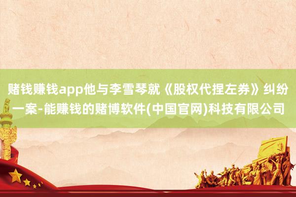 赌钱赚钱app他与李雪琴就《股权代捏左券》纠纷一案-能赚钱的赌博软件(中国官网)科技有限公司