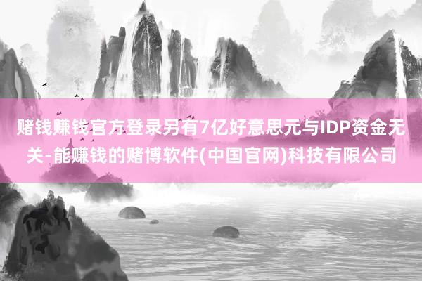 赌钱赚钱官方登录另有7亿好意思元与IDP资金无关-能赚钱的赌博软件(中国官网)科技有限公司