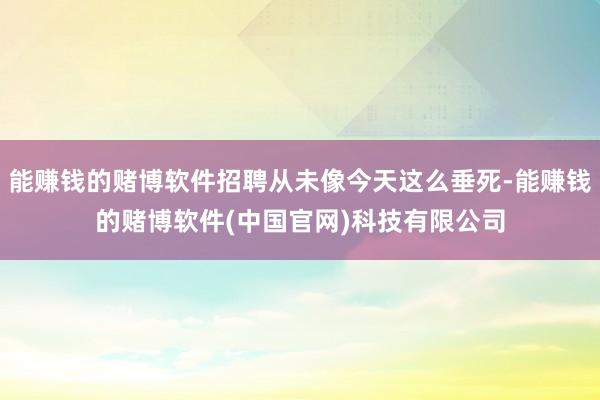 能赚钱的赌博软件招聘从未像今天这么垂死-能赚钱的赌博软件(中国官网)科技有限公司