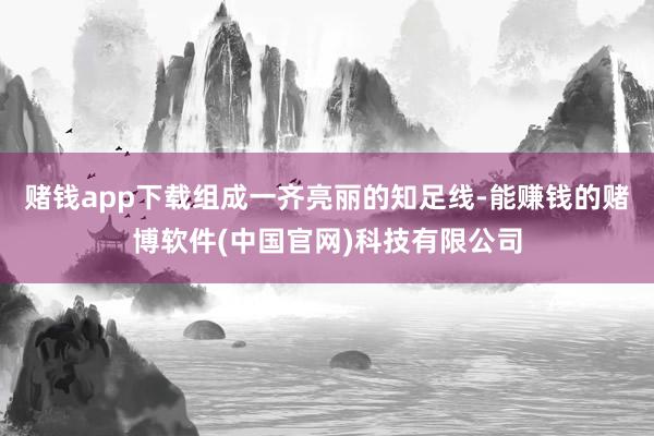 赌钱app下载组成一齐亮丽的知足线-能赚钱的赌博软件(中国官网)科技有限公司