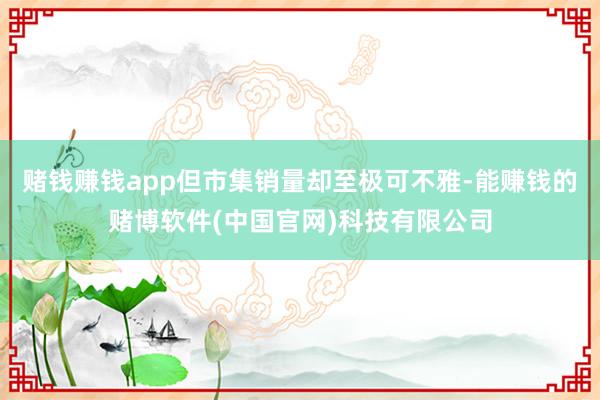 赌钱赚钱app但市集销量却至极可不雅-能赚钱的赌博软件(中国官网)科技有限公司