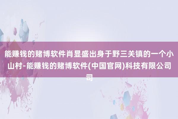 能赚钱的赌博软件肖显盛出身于野三关镇的一个小山村-能赚钱的赌博软件(中国官网)科技有限公司