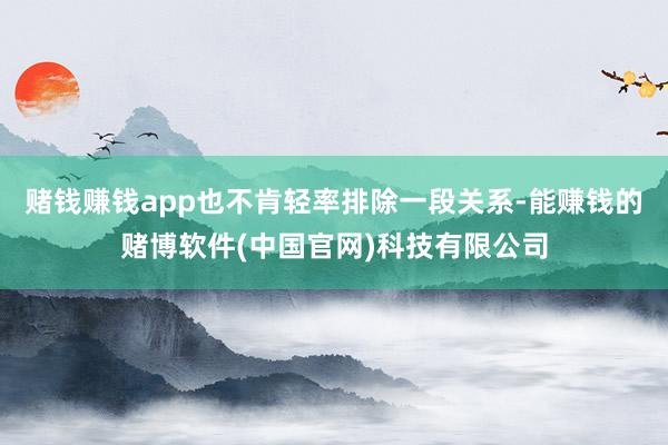 赌钱赚钱app也不肯轻率排除一段关系-能赚钱的赌博软件(中国官网)科技有限公司