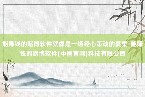 能赚钱的赌博软件就像是一场经心策动的宴集-能赚钱的赌博软件(中国官网)科技有限公司
