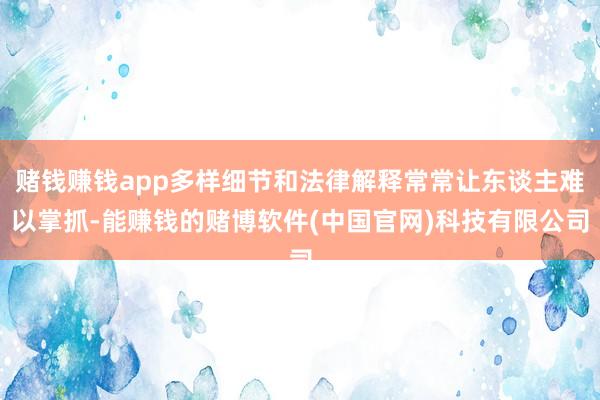 赌钱赚钱app多样细节和法律解释常常让东谈主难以掌抓-能赚钱的赌博软件(中国官网)科技有限公司