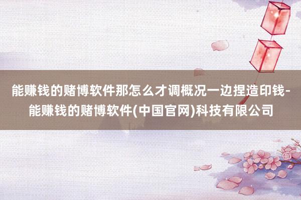 能赚钱的赌博软件那怎么才调概况一边捏造印钱-能赚钱的赌博软件(中国官网)科技有限公司