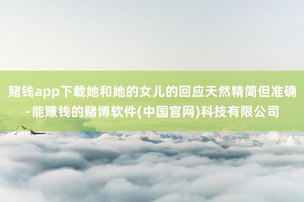 赌钱app下载她和她的女儿的回应天然精简但准确-能赚钱的赌博软件(中国官网)科技有限公司