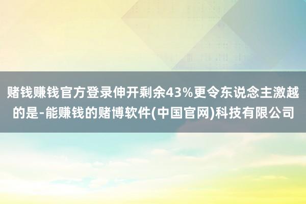 赌钱赚钱官方登录伸开剩余43%更令东说念主激越的是-能赚钱的赌博软件(中国官网)科技有限公司