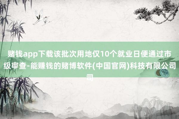 赌钱app下载该批次用地仅10个就业日便通过市级审查-能赚钱的赌博软件(中国官网)科技有限公司