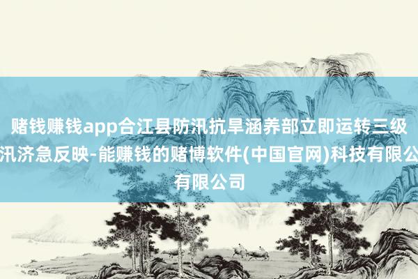 赌钱赚钱app合江县防汛抗旱涵养部立即运转三级防汛济急反映-能赚钱的赌博软件(中国官网)科技有限公司