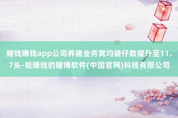 赌钱赚钱app公司养猪业务窝均健仔数擢升至11.7头-能赚钱的赌博软件(中国官网)科技有限公司