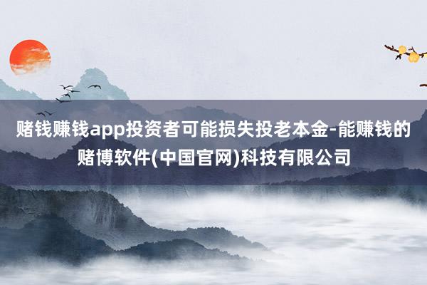 赌钱赚钱app投资者可能损失投老本金-能赚钱的赌博软件(中国官网)科技有限公司