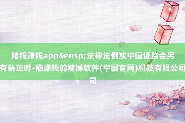 赌钱赚钱app&ensp;法律法例或中国证监会另有端正时-能赚钱的赌博软件(中国官网)科技有限公司