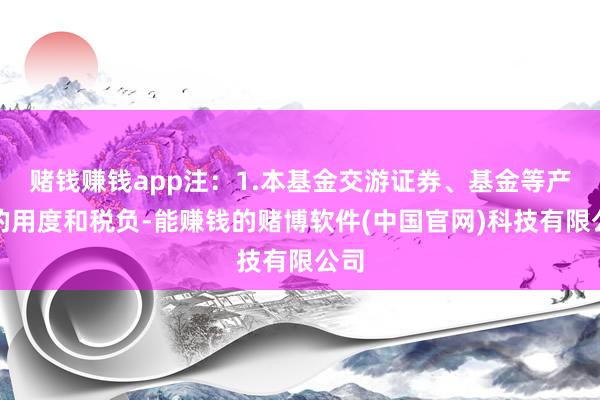 赌钱赚钱app注：1.本基金交游证券、基金等产生的用度和税负-能赚钱的赌博软件(中国官网)科技有限公司