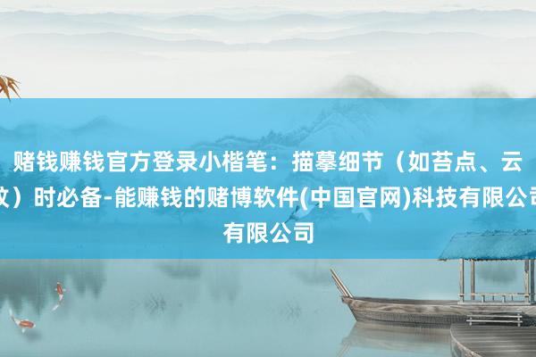 赌钱赚钱官方登录小楷笔：描摹细节（如苔点、云纹）时必备-能赚钱的赌博软件(中国官网)科技有限公司
