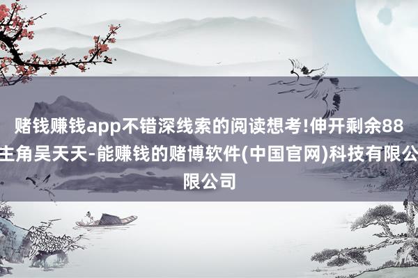赌钱赚钱app不错深线索的阅读想考!伸开剩余88%主角吴天天-能赚钱的赌博软件(中国官网)科技有限公司