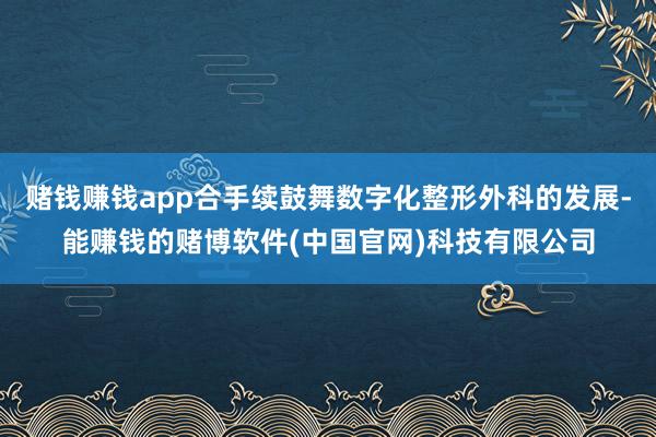 赌钱赚钱app合手续鼓舞数字化整形外科的发展-能赚钱的赌博软件(中国官网)科技有限公司