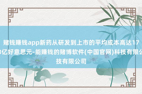 赌钱赚钱app新药从研发到上市的平均成本高达17.78亿好意思元-能赚钱的赌博软件(中国官网)科技有限公司