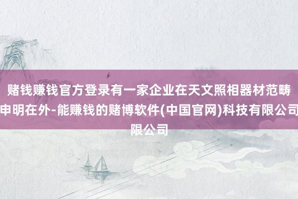 赌钱赚钱官方登录有一家企业在天文照相器材范畴申明在外-能赚钱的赌博软件(中国官网)科技有限公司