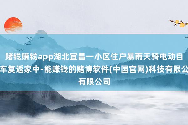 赌钱赚钱app湖北宜昌一小区住户暴雨天骑电动自行车复返家中-能赚钱的赌博软件(中国官网)科技有限公司