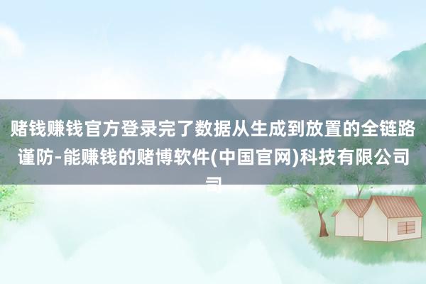 赌钱赚钱官方登录完了数据从生成到放置的全链路谨防-能赚钱的赌博软件(中国官网)科技有限公司