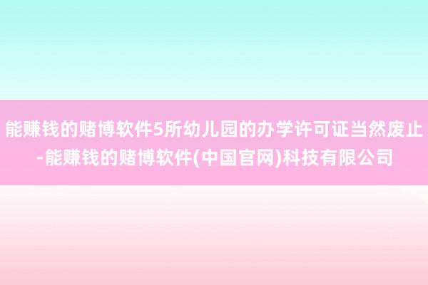 能赚钱的赌博软件5所幼儿园的办学许可证当然废止-能赚钱的赌博软件(中国官网)科技有限公司