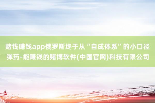 赌钱赚钱app俄罗斯终于从“自成体系”的小口径弹药-能赚钱的赌博软件(中国官网)科技有限公司