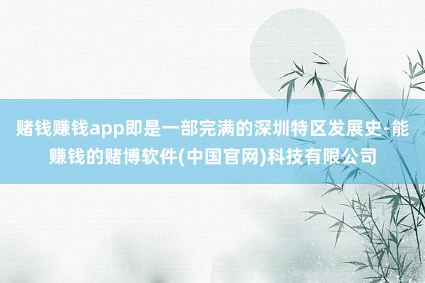 赌钱赚钱app即是一部完满的深圳特区发展史-能赚钱的赌博软件(中国官网)科技有限公司