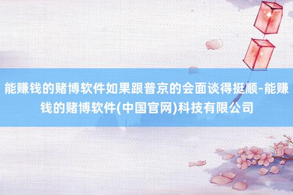 能赚钱的赌博软件如果跟普京的会面谈得挺顺-能赚钱的赌博软件(中国官网)科技有限公司