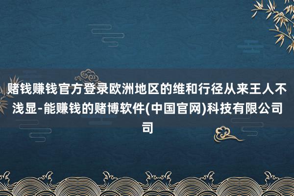 赌钱赚钱官方登录欧洲地区的维和行径从来王人不浅显-能赚钱的赌博软件(中国官网)科技有限公司