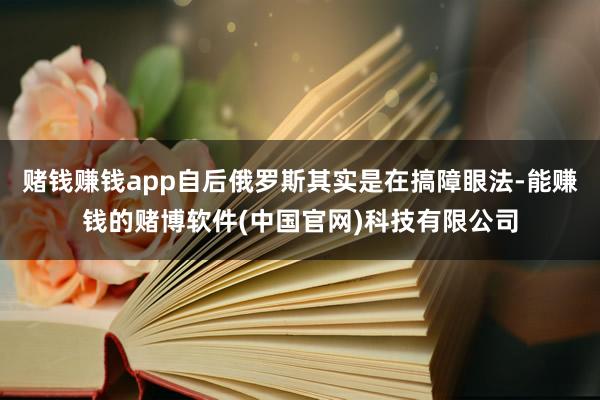 赌钱赚钱app自后俄罗斯其实是在搞障眼法-能赚钱的赌博软件(中国官网)科技有限公司