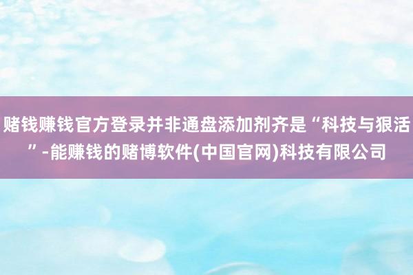 赌钱赚钱官方登录并非通盘添加剂齐是“科技与狠活”-能赚钱的赌博软件(中国官网)科技有限公司