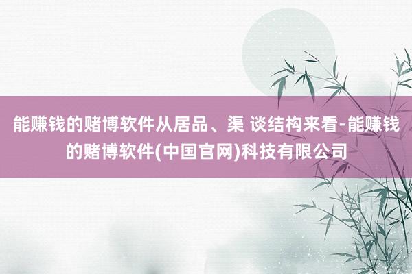 能赚钱的赌博软件从居品、渠 谈结构来看-能赚钱的赌博软件(中国官网)科技有限公司