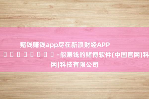 赌钱赚钱app尽在新浪财经APP            													-能赚钱的赌博软件(中国官网)科技有限公司