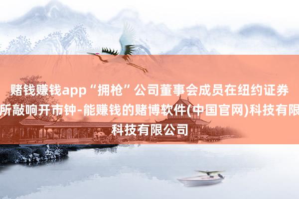赌钱赚钱app“拥枪”公司董事会成员在纽约证券来往所敲响开市钟-能赚钱的赌博软件(中国官网)科技有限公司