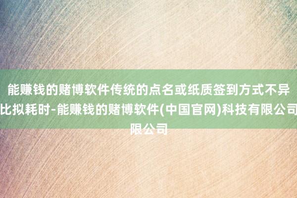 能赚钱的赌博软件传统的点名或纸质签到方式不异比拟耗时-能赚钱的赌博软件(中国官网)科技有限公司