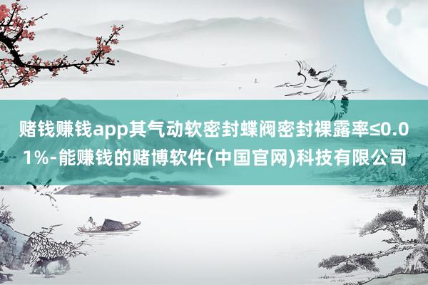 赌钱赚钱app其气动软密封蝶阀密封裸露率≤0.01%-能赚钱的赌博软件(中国官网)科技有限公司