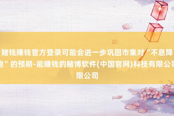 赌钱赚钱官方登录可能会进一步巩固市集对“不息降息”的预期-能赚钱的赌博软件(中国官网)科技有限公司