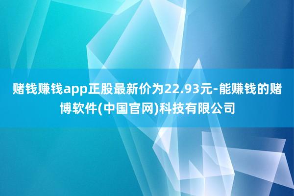 赌钱赚钱app正股最新价为22.93元-能赚钱的赌博软件(中国官网)科技有限公司